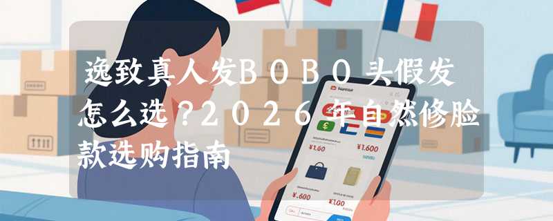 逸致真人发BOBO头假发怎么选？2026年自然修脸款选购指南