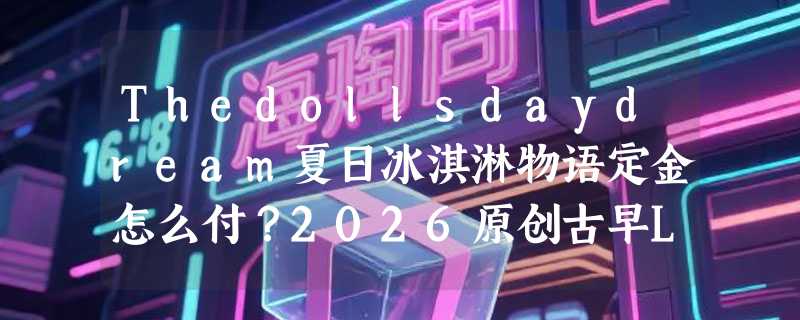 Thedollsdaydream夏日冰淇淋物语定金怎么付？2026原创古早Lolita预约指南