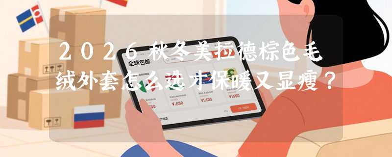 2026秋冬美拉德棕色毛绒外套怎么选才保暖又显瘦？