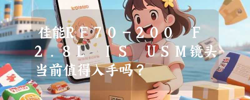 佳能RF70-200 F2.8L IS USM镜头当前值得入手吗？
