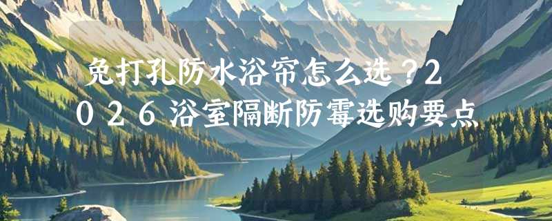免打孔防水浴帘怎么选？2026浴室隔断防霉选购要点