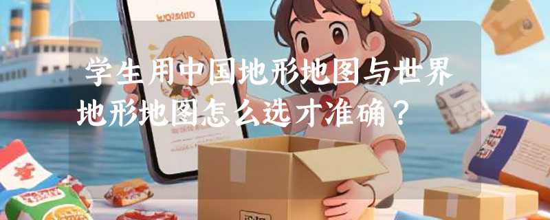 学生用中国地形地图与世界地形地图怎么选才准确？