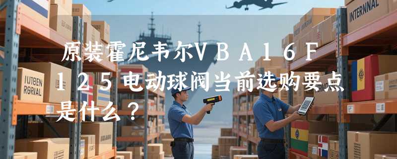 原装霍尼韦尔VBA16F125电动球阀当前选购要点是什么？