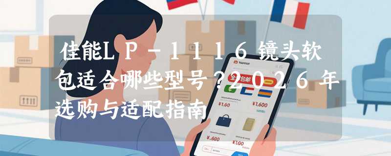 佳能LP-1116镜头软包适合哪些型号？2026年选购与适配指南