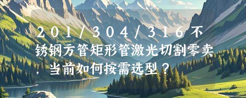 201/304/316不锈钢方管矩形管激光切割零卖，当前如何按需选型？