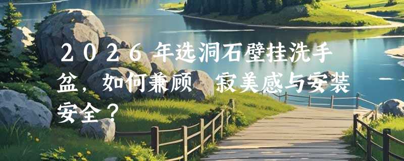 2026年选洞石壁挂洗手盆，如何兼顾侘寂美感与安装安全？