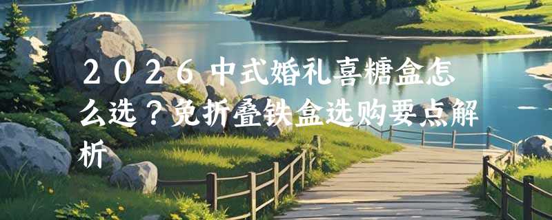 2026中式婚礼喜糖盒怎么选？免折叠铁盒选购要点解析