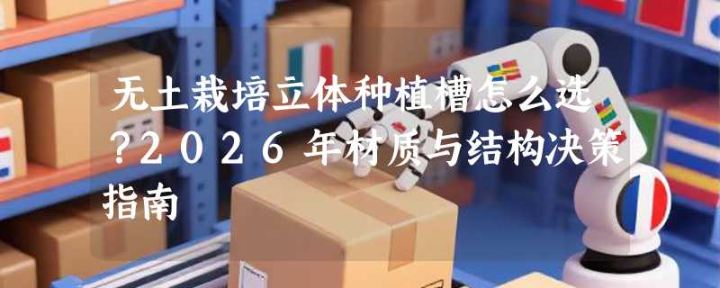 无土栽培立体种植槽怎么选？2026年材质与结构决策指南