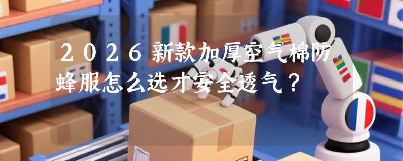 2026新款加厚空气棉防蜂服怎么选才安全透气？