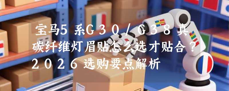 宝马5系G30/G38真碳纤维灯眉贴怎么选才贴合？2026选购要点解析