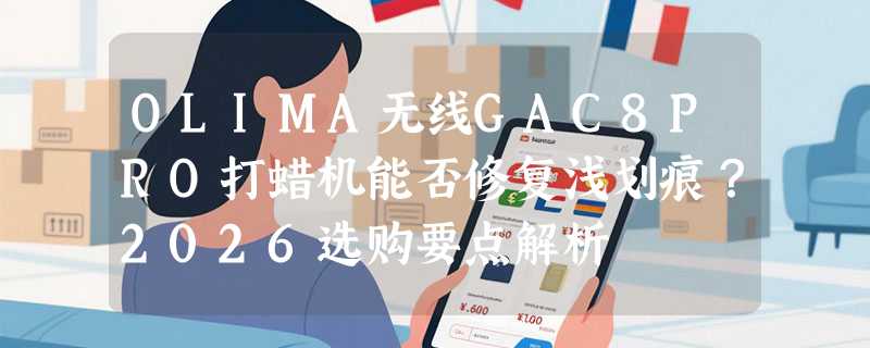 OLIMA无线GAC8PRO打蜡机能否修复浅划痕？2026选购要点解析