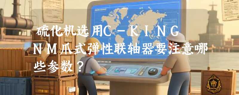硫化机选用C-KING NM爪式弹性联轴器要注意哪些参数？
