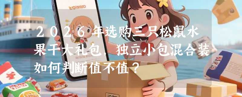 2026年选购三只松鼠水果干大礼包，独立小包混合装如何判断值不值？