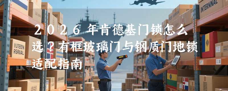 2026年肯德基门锁怎么选？有框玻璃门与钢质门地锁适配指南