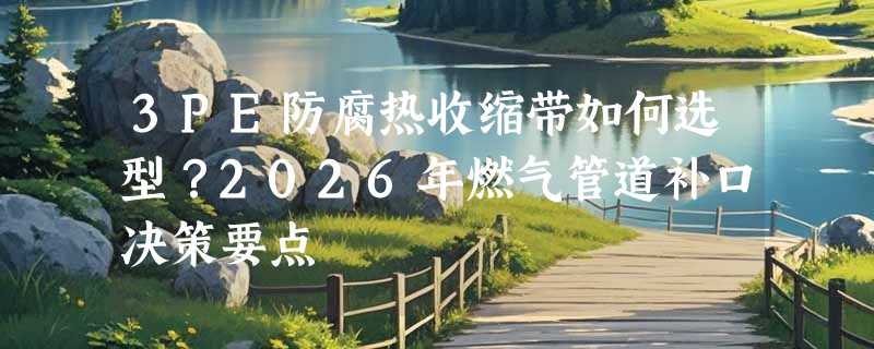 3PE防腐热收缩带如何选型？2026年燃气管道补口决策要点