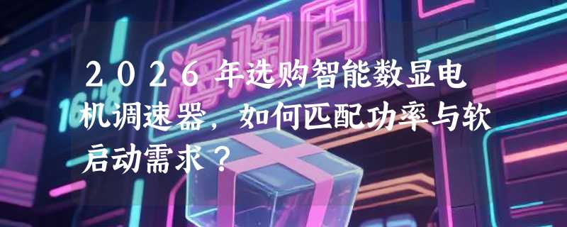 2026年选购智能数显电机调速器，如何匹配功率与软启动需求？