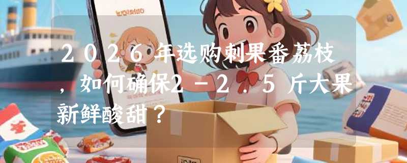 2026年选购刺果番荔枝，如何确保2-2.5斤大果新鲜酸甜？