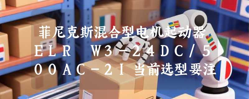 菲尼克斯混合型电机起动器ELR W3-24DC/500AC-2I当前选型要注意什么