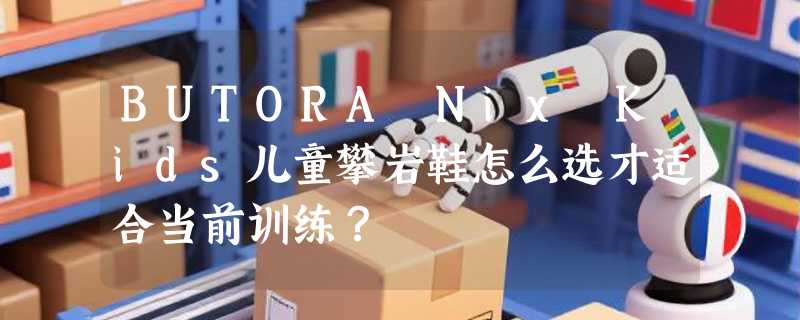BUTORA Nix Kids儿童攀岩鞋怎么选才适合当前训练？