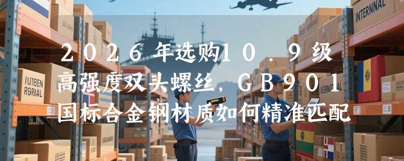 2026年选购10.9级高强度双头螺丝，GB901国标合金钢材质如何精准匹配？