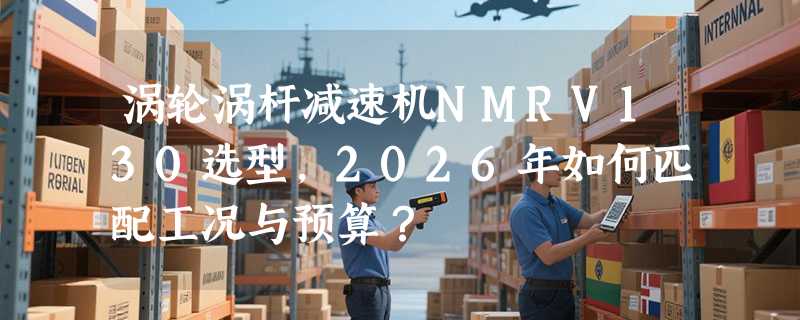 涡轮涡杆减速机NMRV130选型，2026年如何匹配工况与预算？