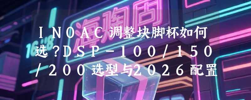 INOAC调整块脚杯如何选？DSP-100/150/200选型与2026配置要点