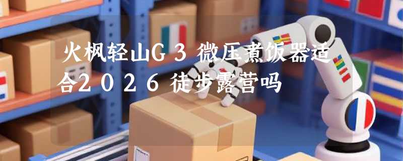 火枫轻山G3微压煮饭器适合2026徒步露营吗