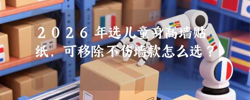 2026年选儿童身高墙贴纸，可移除不伤墙款怎么选？