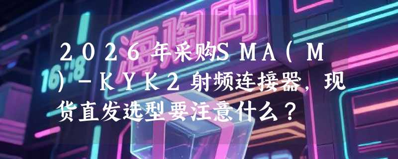 2026年采购SMA(M)-KYK2射频连接器，现货直发选型要注意什么？