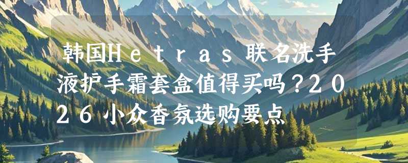 韩国Hetras联名洗手液护手霜套盒值得买吗？2026小众香氛选购要点