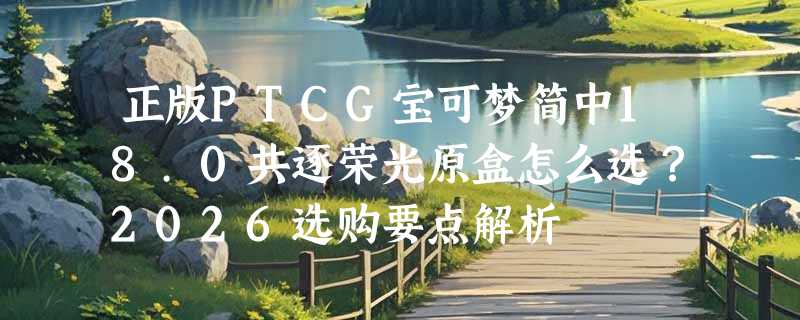 正版PTCG宝可梦简中18.0共逐荣光原盒怎么选？2026选购要点解析