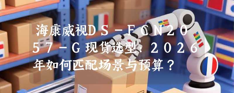 海康威视DS-FCN2057-G现货选型：2026年如何匹配场景与预算？