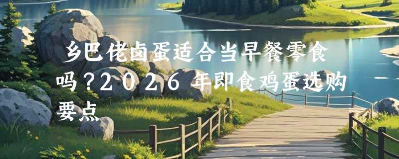 乡巴佬卤蛋适合当早餐零食吗？2026年即食鸡蛋选购要点
