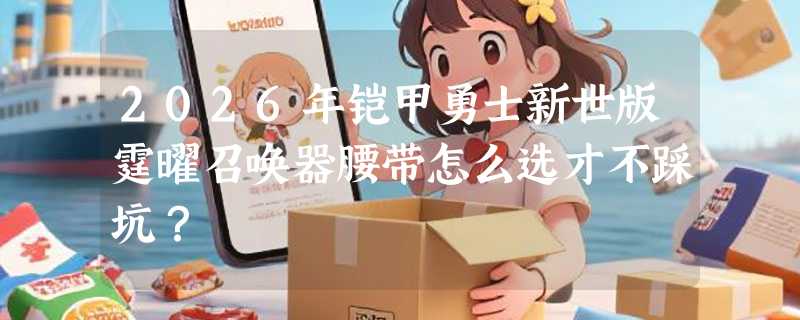 2026年铠甲勇士新世版霆曜召唤器腰带怎么选才不踩坑？