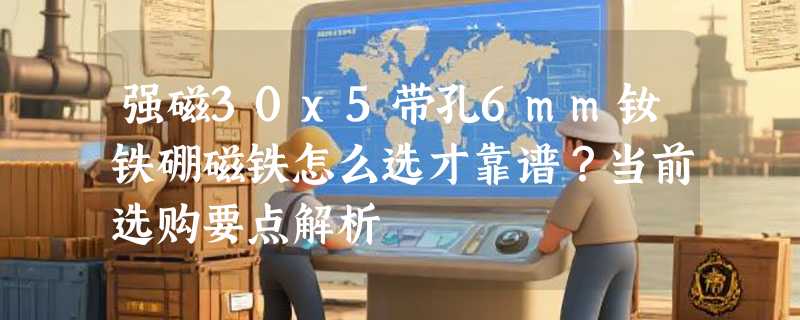 强磁30x5带孔6mm钕铁硼磁铁怎么选才靠谱？当前选购要点解析