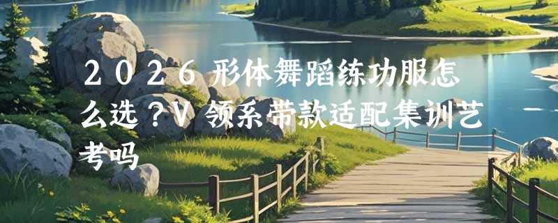 2026形体舞蹈练功服怎么选？V领系带款适配集训艺考吗