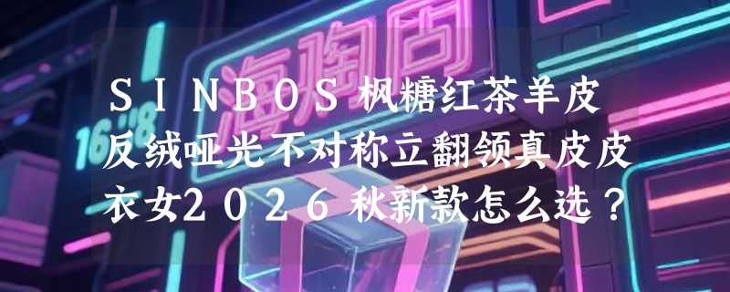 SINBOS枫糖红茶羊皮反绒哑光不对称立翻领真皮皮衣女2026秋新款怎么选？