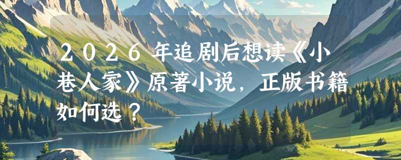 2026年追剧后想读《小巷人家》原著小说，正版书籍如何选？