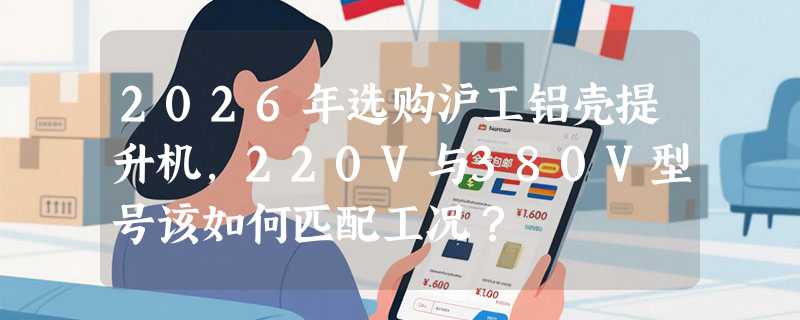 2026年选购沪工铝壳提升机，220V与380V型号该如何匹配工况？