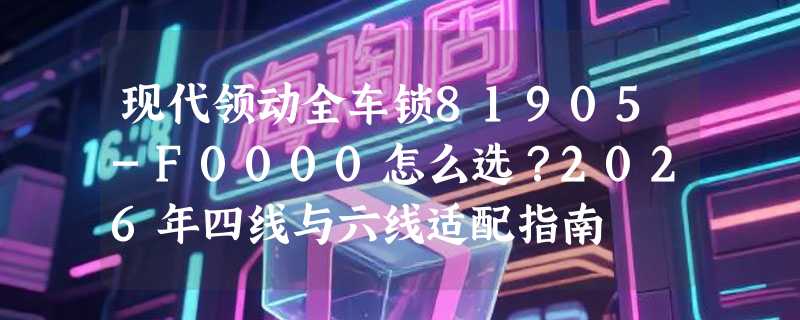 现代领动全车锁81905-F0000怎么选？2026年四线与六线适配指南