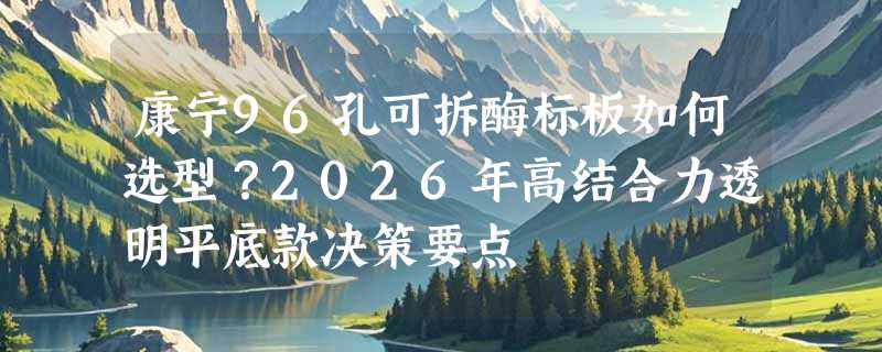 康宁96孔可拆酶标板如何选型？2026年高结合力透明平底款决策要点