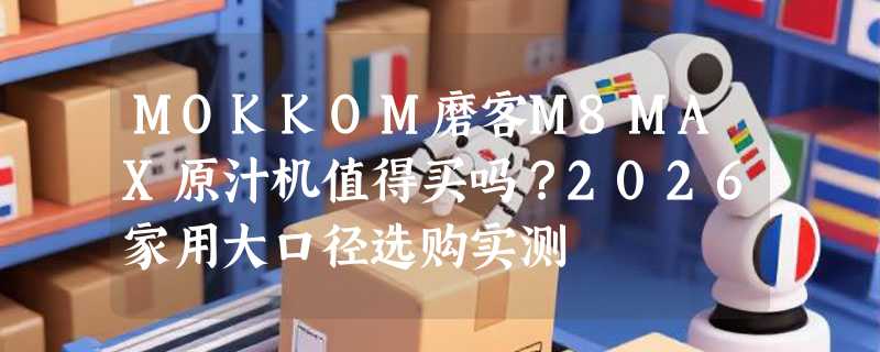 MOKKOM磨客M8MAX原汁机值得买吗？2026家用大口径选购实测