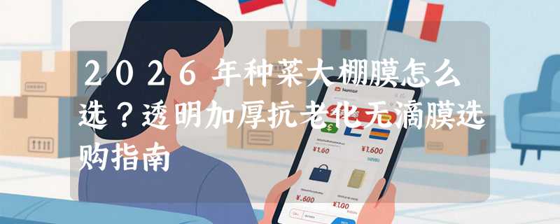 2026年种菜大棚膜怎么选？透明加厚抗老化无滴膜选购指南