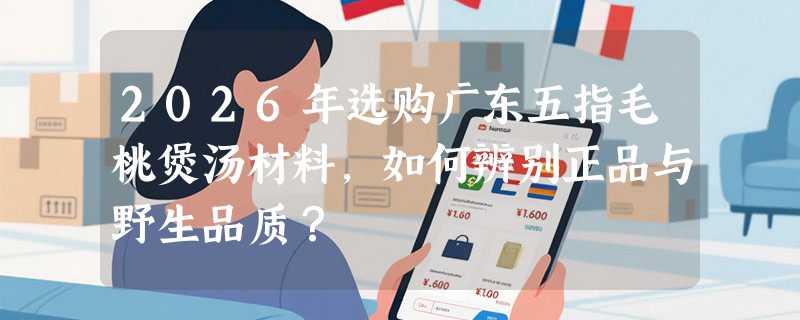 2026年选购广东五指毛桃煲汤材料，如何辨别正品与野生品质？