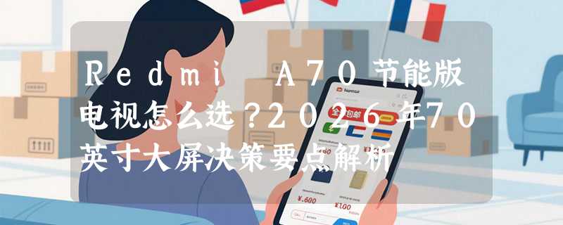 Redmi A70节能版电视怎么选？2026年70英寸大屏决策要点解析