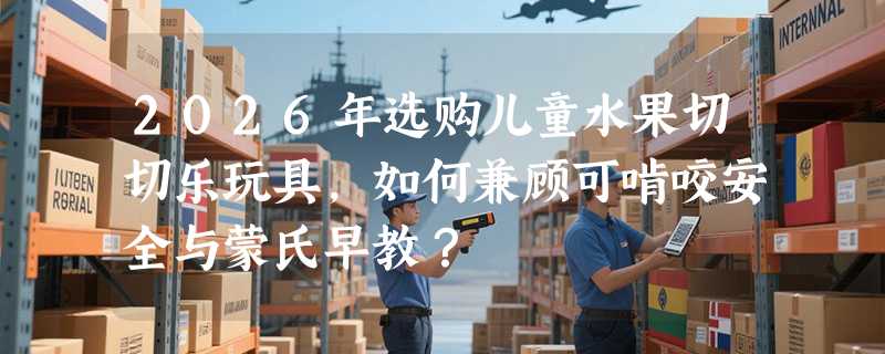 2026年选购儿童水果切切乐玩具，如何兼顾可啃咬安全与蒙氏早教？