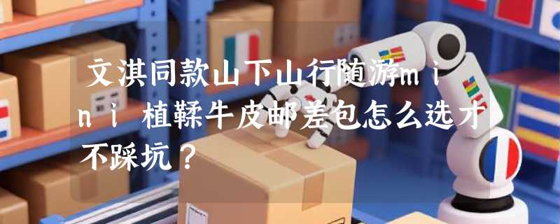 文淇同款山下山行随游mini植鞣牛皮邮差包怎么选才不踩坑？