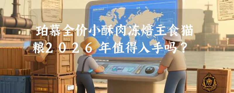珀慕全价小酥肉冻焙主食猫粮2026年值得入手吗？