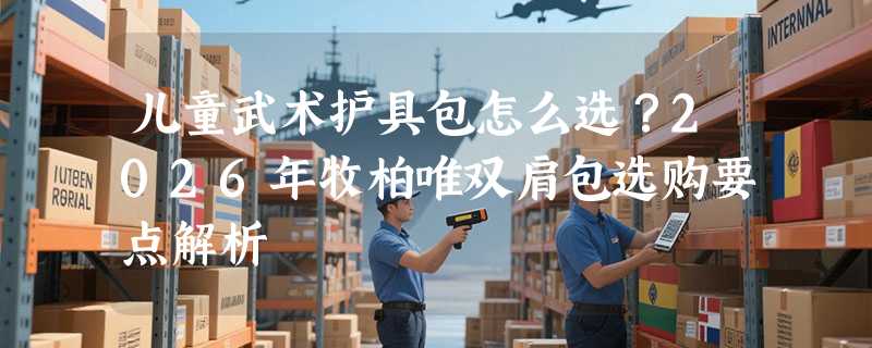 儿童武术护具包怎么选？2026年牧柏唯双肩包选购要点解析
