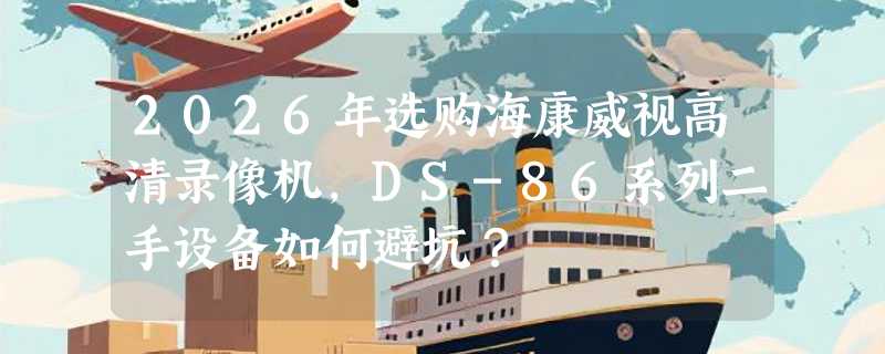 2026年选购海康威视高清录像机，DS-86系列二手设备如何避坑？